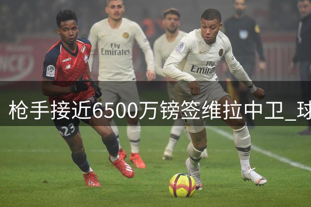 枪手接近6500万镑签维拉中卫 球员已表态求离队