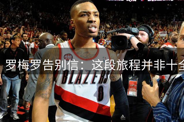 罗梅罗告别信：这段旅程并非十全十美，但不想用遗憾定义这次告别